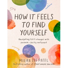 How It Feels to Find Yourself: Navigating Lifes Changes with Purpose, Clarity, and Heart Patel Meera Lee