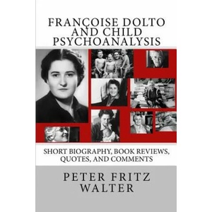 Françoise Dolto and Child Psychoanalysis: Short Biography, Book Reviews, Quotes, and Comments | Peter Fritz Walter (ISBN: 9781514838655)