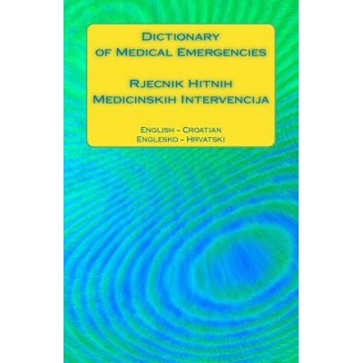 Dictionary of Medical Emergencies / Rjecnik Hitnih Medicinskih Intervencija: English - Croatian / Englesko - Hrvatski