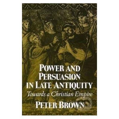 Power and Persuasion in Late Antiquity - Peter Brown