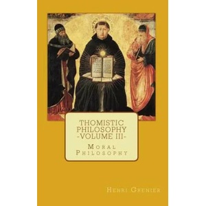 Thomistic Philosophy - Volume III: Moral Philosophy | Henri Grenier (ISBN: 9780692592106)