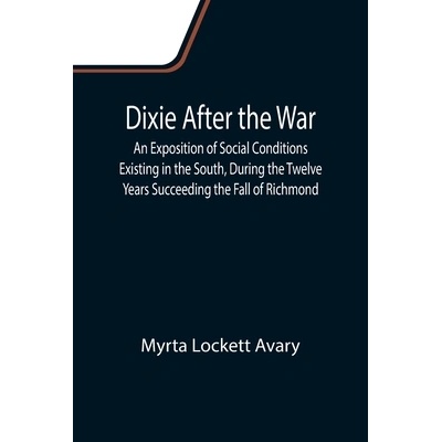 Dixie After the War An Exposition of Social Conditions Existing in the South, During the Twelve Years Succeeding the Fall of Richmond (Lockett Avary Myrta)
