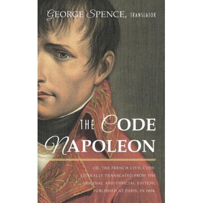 Code Napoleon; Or, the French Civil Code. Literally Translated from the Original and Official Edition, Published at Paris, in 1804, by a Barrister of