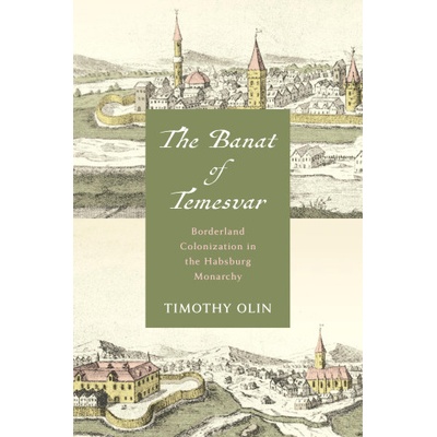 The Banat of Temesvar - Borderland Colonization in the Habsburg Monarchy | Timothy Olin