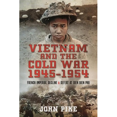 Vietnam and the Cold War 1945-1954: French Imperial Decline and Defeat at Dien Bien Phu | Pike, John