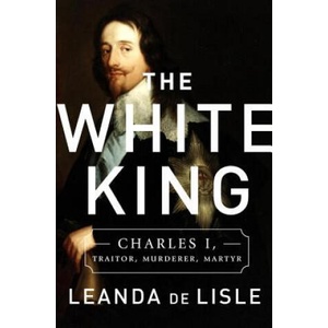 The White King: Charles I, Traitor, Murderer, Martyr | Leanda de Lisle (ISBN: 9781610395601)