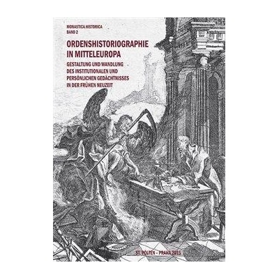 Ordenshistoriographie in Mitteleuropa – Gestaltung und Wandlung des institutionalen und persönlichen Gedächtnisses in der Frühen Neuzeit. - Heidemarie Bachhofer, Kateřina Bobková-Valentová, Tomáš Čern