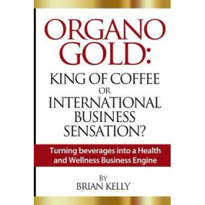 Organo Gold: King of Coffee or International Business Sensation? : Turning beverages into a Health and Wellness Business Engine | Brian Kelly
