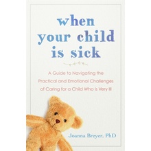 When Your Child Is Sick - A Guide to Navigating the Practical and Emotional Challenges of Caring for a Child Who is Very Ill (Breyer Joanna)