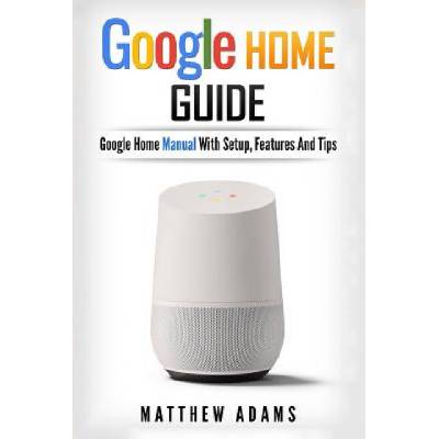 Google Home: The Google Home Guide and Google Home Manual with Setup, Features