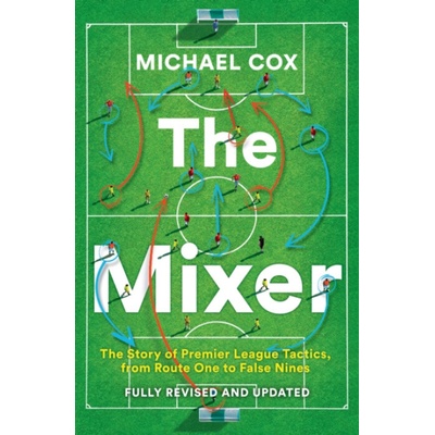 Mixer The Story of Premier League Tactics, from Route One to False Nines Cox Michael