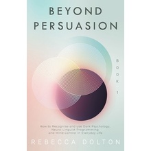 Beyond Persuasion: How to recognise and use Dark Psychology, Neuro-Linguistic Programming, and Mind Control in Everyday life Dolton Rebecca