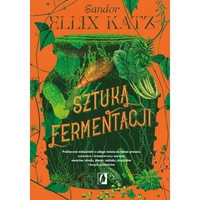 Sztuka fermentacji. Praktyczne wskazówki z całego świata na temat procesu kiszenia i fermentacji warzyw, owoców, miodu