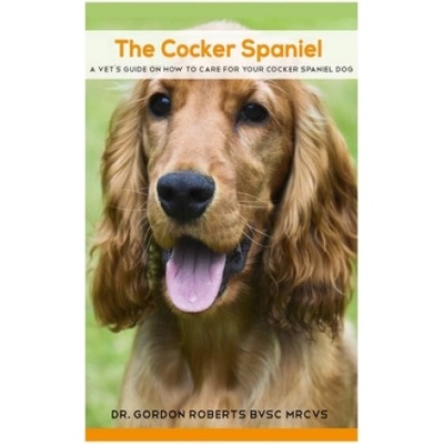 The Cocker Spaniel: A Vet's Guide on How to Care for your Cocker Spaniel Dog | Gordon Roberts Bvsc Mrcvs