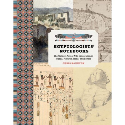 Egyptologists Notebooks: The Golden Age of Nile Exploration in Words, Pictures, Plans, and Letters Naunton Chris