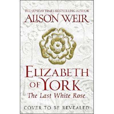 Elizabeth of York, the Last White Rose - Alison Weir