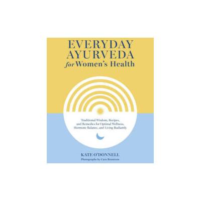 Everyday Ayurveda for Women's Health: Traditional Wisdom, Recipes, and Remedies for Optimal Wellness, Hormone Balance, and Living Radiantly