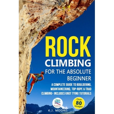 Rock Climbing for the Absolute Beginner: A Complete Guide to Bouldering, Mountaineering, Top-Rope & Trad Climbing- Includes Knot Tying Tutorials