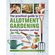 Practical Guide to Allotment Gardening: Growing Vegetables and Fruit: Step-By-Step Techniques for Cultivating Organic Produce on Your Plot All Year Ro Lavelle Christine