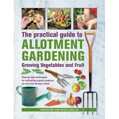 Practical Guide to Allotment Gardening: Growing Vegetables and Fruit: Step-By-Step Techniques for Cultivating Organic Produce on Your Plot All Year Ro Lavelle Christine