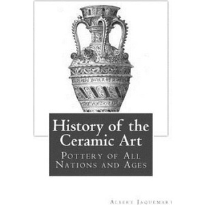 History of the Ceramic Art: Pottery of All Nations and Ages | Albert Jaquemart, Mrs Bury Palliser, Miss Georgia Goodblood (ISBN: 9781717226693)