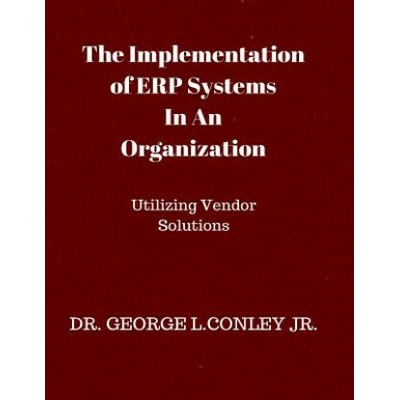 The Implementation of ERP Systems In An Organization: Utilizing Vendor Solutions Dr George L Conley Jr