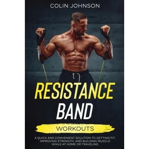 Resistance Band Workouts; A Quick and Convenient Solution to Getting Fit, Improving Strength, and Building Muscle While at Home or Traveling | Colin Johnson (ISBN: 9780645425802)