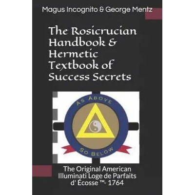 The Rosicrucian Handbook & Hermetic Textbook of Success Secrets: The Original American Illuminati Loge de Parfaits d' Écosse (TM)- 1764 | Magus Incognito, George Mentz