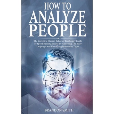 How to Analyze People: The Complete Human Behavior Psychology Guide to Speed Reading People by Analyzing the Body Language and Identifying Pe | Brandon Smith