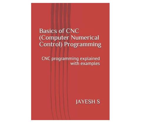 Basics of Cnc Computer Numerical Control Programming: Cnc Programming Explained with Examples S Jayesh