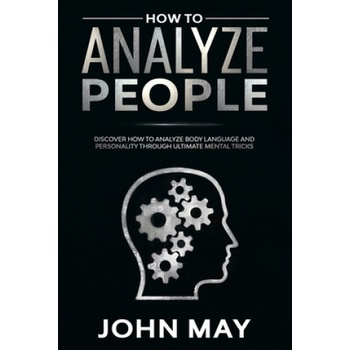 How to analyze people: Discover how to analyze body language and personality through ultimate mental tricks. | John May