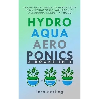 Hydroponics, Aquaponics, Aeroponics: The Ultimate Guide to Grow your own Hydroponic or Aquaponic or Aeroponic Garden at Home: Fruit, Vegetable, Herbs. | Lara Darling