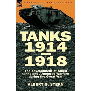 Tanks 1914-1918; the Development of Allied Tanks and Armoured Warfare During the Great War | Stern, Albert G, Lieutenant Colonel (ISBN: 9780857061430)