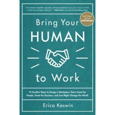 Bring Your Human to Work: 10 Surefire Ways to Design a Workplace That Is Good for People, Great for Business, and Just Might Change the World | Erica Keswin