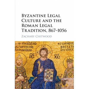 Byzantine Legal Culture and the Roman Legal Tradition, 867-1056 | Chitwood, Zachary (ISBN: 9781316633601)