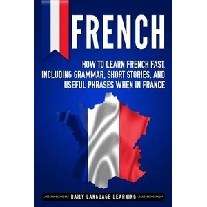 French: How to Learn French Fast, Including Grammar, Short Stories, and Useful Phrases When in France | Daily Language Learning (ISBN: 9781795405829)
