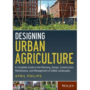 Designing Urban Agriculture - A Complete Guide to the Planning, Design, Construction, Maintenance and Management of Edible Landscapes | April Philips