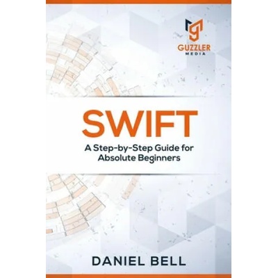 Swift: A Step-by-Step Guide for Absolute Beginners | Daniel Bell