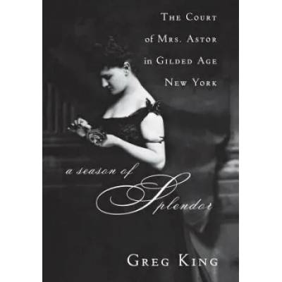 A Season of Splendor: The Court of Mrs. Astor in Gilded Age New York | Greg King