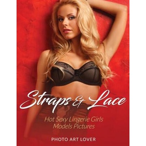 Straps & Lace: Hot Sexy Lingerie Girls Models Pictures | Photo Art Lover (ISBN: 9781539626466)