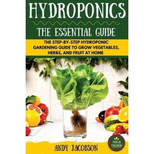 Hydroponics: The Essential Hydroponics Guide: A Step-By-Step Hydroponic Gardening Guide to Grow Fruit, Vegetables, and Herbs at Hom | Andy Jacobson (ISBN: 9781530336043)