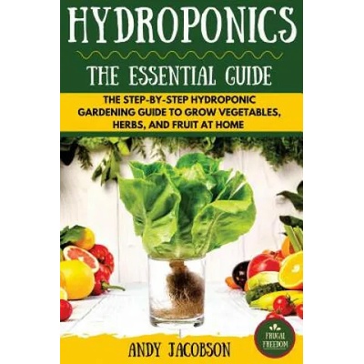 Hydroponics: The Essential Hydroponics Guide: A Step-By-Step Hydroponic Gardening Guide to Grow Fruit, Vegetables, and Herbs at Hom | Andy Jacobson