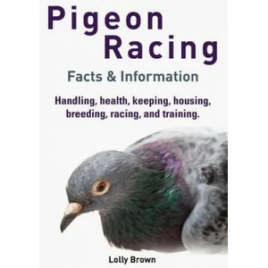 Pigeon Racing: Handling, health, keeping, housing, breeding, racing, and training. Facts & Information | Lolly Brown (ISBN: 9781941070307)