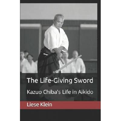 The Life-Giving Sword: Kazuo Chiba's Life in Aikido | Liese Klein