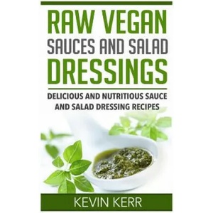Raw Vegan Sauces and Salad Dressings: Delicious and Nutritious Sauce and Salad Dressing Recipes. | Kevin Kerr (ISBN: 9781511574129)