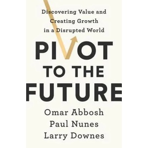 Pivot to the Future: Discovering Value and Creating Growth in a Disrupted World | Omar Abbosh, Paul Nunes, Larry Downes (ISBN: 9781541742673)