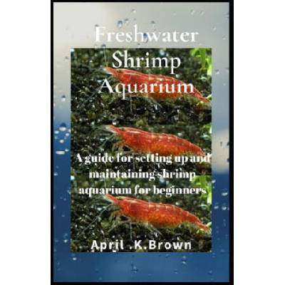 Freshwater Shrimp Aquarium: A guide for setting up and maintaining shrimp aquarium for beginners