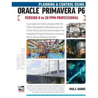 Planning and Control Using Oracle Primavera P6 Versions 8 to 20 PPM Professional | Paul E. Harris