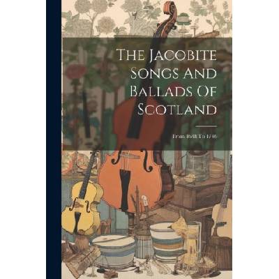 The Jacobite Songs And Ballads Of Scotland: From 1688 To 1746 | Anonymous