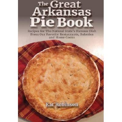 The Great Arkansas Pie Book: Recipes for The Natural State's Famous Dish From Our Favorite Restaurants, Bakeries and Home Cooks | Kat Robinson